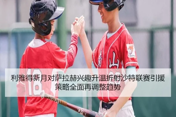 利雅得新月对萨拉赫兴趣升温折射沙特联赛引援策略全面再调整趋势