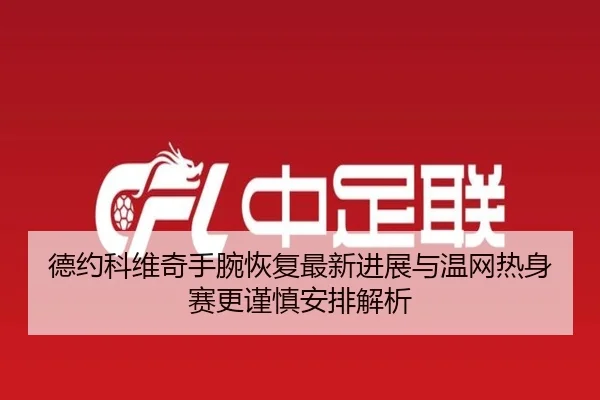 德约科维奇手腕恢复最新进展与温网热身赛更谨慎安排解析 | HTH tiyu
